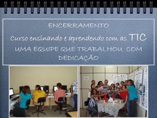 ENCERRAMENTO
                               TIC
Curso ensinando e aprendendo com as
 UMA EQUIPE QUE TRABALHOU COM
              DEDICAÇÃO
 