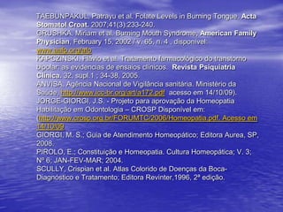              TAEBUNPAKUL, Patrayu et al. Folate Levels in Burning Tongue. Acta Stomatol Croat. 2007;41(3):233-240.GRUSHKA, Miriam et al. Burning Mouth Syndrome, American Family Physician, February 15, 2002 / v. 65, n. 4 , disponível: www.aafp.org/afpKAPCZINSKI, Flávio et al. Tratamento farmacológico do transtorno bipolar: as evidencias de ensaios clínicos.  Revista Psiquiatria Clínica. 32, supl.1 ; 34-38, 2005.ANVISA, Agência Nacional de Vigilância sanitária. Ministério da Saúde, http://www.icc-br.org/art/a172.pdf  acesso em 14/10/09).JORGE-GIORGI, J.S. - Projeto para aprovação da Homeopatia Habilitação em Odontologia – CROSP Disponível em: (http://www.crosp.org.br/FORUMTC/2006/Homeopatia.pdf. Acesso em 14/10/09GIORGI, M. S.; Guia de Atendimento Homeopático; Editora Aurea, SP, 2008. PIROLO, E.; Constituição e Homeopatia. Cultura Homeopática; V. 3; Nº 6; JAN-FEV-MAR; 2004.SCULLY, Crispian et al. Atlas Colorido de Doenças da Boca- Diagnóstico e Tratamento; Editora Revinter,1996, 2ª edição.