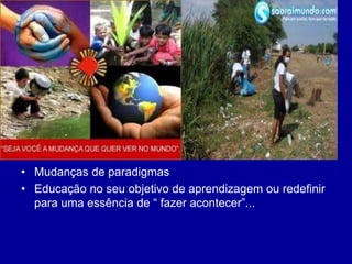 • Mudanças de paradigmas
• Educação no seu objetivo de aprendizagem ou redefinir
para uma essência de “ fazer acontecer”...
 