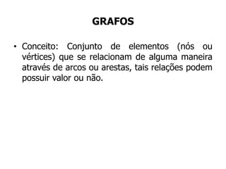 GRAFOS
• Conceito: Conjunto de elementos (nós ou
vértices) que se relacionam de alguma maneira
através de arcos ou arestas, tais relações podem
possuir valor ou não.
 