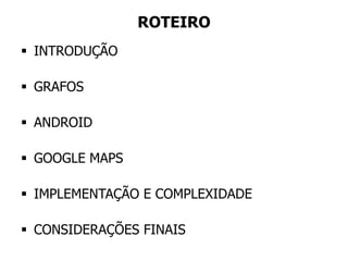 ROTEIRO
 INTRODUÇÃO
 GRAFOS
 ANDROID
 GOOGLE MAPS
 IMPLEMENTAÇÃO E COMPLEXIDADE
 CONSIDERAÇÕES FINAIS
 