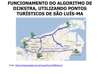 FUNCIONAMENTO DO ALGORITMO DE
DIJKSTRA, UTILIZANDO PONTOS
TURÍSTICOS DE SÃO LUÍS-MA
Fonte: https://maps.google.com.br/maps?hl=pt-BR&tab=wl
 