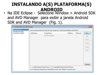 INSTALANDO A(S) PLATAFORMA(S)
ANDROID
• Na IDE Eclipse - Selecione Window > Android SDK
and AVD Manager para exibir a janela Android
SDK and AVD Manager (Fig. 1).
 