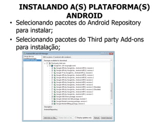 INSTALANDO A(S) PLATAFORMA(S)
ANDROID
• Selecionando pacotes do Android Repository
para instalar;
• Selecionando pacotes do Third party Add-ons
para instalação;
 
