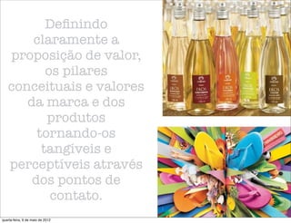 Deﬁnindo
       claramente a
   proposição de valor,
          os pilares
   conceituais e valores
      da marca e dos
          produtos
        tornando-os
         tangíveis e
   perceptíveis através
       dos pontos de
           contato.
quarta-feira, 9 de maio de 2012
 