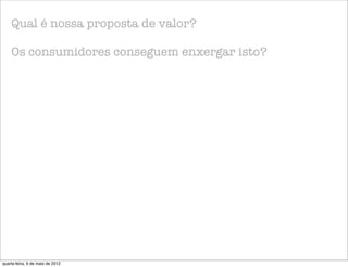 Qual é nossa proposta de valor?

    Os consumidores conseguem enxergar isto?




quarta-feira, 9 de maio de 2012
 