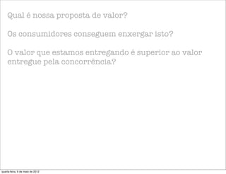 Qual é nossa proposta de valor?

    Os consumidores conseguem enxergar isto?

    O valor que estamos entregando é superior ao valor
    entregue pela concorrência?




quarta-feira, 9 de maio de 2012
 