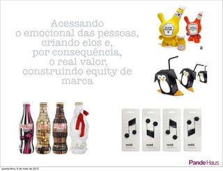 Acessando
           o emocional das pessoas,
                 criando elos e,
               por consequência,
                  o real valor,
             construindo equity de
                     marca




quarta-feira, 9 de maio de 2012
 