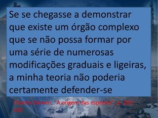 Se se chegasse a demonstrar
que existe um órgão complexo
que se não possa formar por
uma série de numerosas
modificações graduais e ligeiras,
a minha teoria não poderia
certamente defender-se
Charles Darwin, "A origem das espécies", p. 201-
202
 