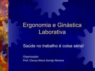 Ergonomia e Ginástica Laborativa Saúde no trabalho é coisa séria! Organização: Prof. Cleusa Maria Gontijo Moreira 