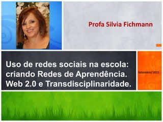 Profa Silvia Fichmann




Uso de redes sociais na escola:
criando Redes de Aprendência.        Setembro/ 2011



Web 2.0 e Transdisciplinaridade.
 