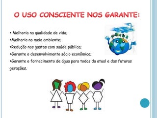  Melhoria na qualidade de vida;
Melhoria no meio ambiente;
Redução nos gastos com saúde pública;
Garante o desenvolvimento sócio econômico;
Garante o fornecimento de água para todos da atual e das futuras
gerações.
 
