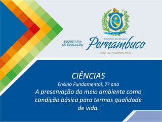 CIÊNCIAS
Ensino Fundamental, 7º ano
A preservação do meio ambiente como
condição básica para termos qualidade
de vida.
 