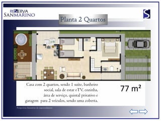 Casa com 2 quartos, sendo 1 suíte, banheiro
                    social, sala de estar eTV, cozinha,    77 m²
                    área de serviço, quintal privativo e
          garagem para 2 veículos, sendo uma coberta.
Perspectivas ilustrativas do empreendimento
 