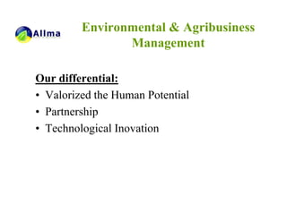 Environmental & Agribusiness
                Management

Our differential:
• Valorized the Human Potential
• Partnership
• Technological Inovation
 