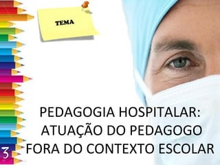 PEDAGOGIA HOSPITALAR: ATUAÇÃO DO PEDAGOGO FORA DO CONTEXTO ESCOLAR TEMA 