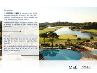 5 Star Hotel | Cascais
!
O
!
!
!
Consultoria
A MECPORTUGAL é reconhecida pelo
acompanhamento premium do mercado.
Temos o know how e não temos dúvidas de
qual será o melhor negócio para si.
Queremos ser líderes na relação próxima com
o cliente e referência pela eﬁcácia dos
resultados.
!
!
Advising
We have the know how and we can assure
you of the best business opportunities
available.
We strive to be leaders in a close relationship
with the client and a market reference in
terms of performance.
!
!
 
