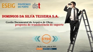 DOMINGOS DA SILVA TEIXEIRA S.A.
Gestão Documental do Arquivo de Obra:
Vila do Conde, julho de 2015
proposta de transferência de suporte
 