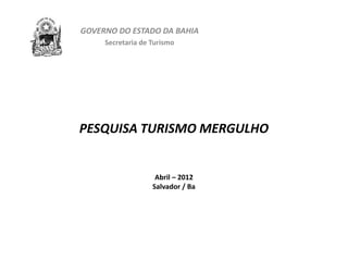 GOVERNO DO ESTADO DA BAHIA
     Secretaria de Turismo




PESQUISA TURISMO MERGULHO


                    Abril – 2012
                   Salvador / Ba
 