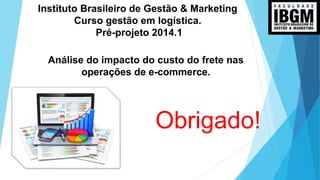 Obrigado!
Instituto Brasileiro de Gestão & Marketing
Curso gestão em logística.
Pré-projeto 2014.1
Análise do impacto do custo do frete nas
operações de e-commerce.
 
