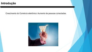 Introdução
Crescimento do Comércio eletrônico: Aumento de pessoas conectadas.
 