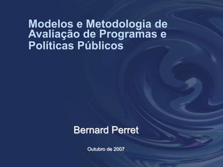 Modelos e Metodologia de
Avaliação de Programas e
Políticas Públicos
Bernard Perret
Outubro de 2007
 