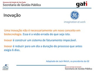 Inovação Uma inovação não é necessariamente um novo conceito em biotecnologia. Essa é a visão errada do que seja isto. Inovar é construir um sistema de faturamento impecável.Inovar é reduzir para um dia a duração do processo que antes exigia 6 dias.Adaptado de Jack Welch, ex presidente da GE