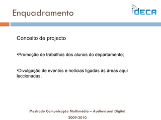 Enquadramento Mestrado Comunicação Multimédia – Audiovisual Digital 2009-2010 Conceito de projecto Promoção de trabalhos dos alunos do departamento; Divulgação de eventos e notícias ligadas às áreas aqui leccionadas; 