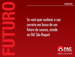 FUTURO
                                           GRADUAÇÃO




         Se você quer acelerar a sua
         carreira em busca de um
         futuro de sucesso, estude
         na FAC São Roque!



                                 Acelere a sua carreira.
 