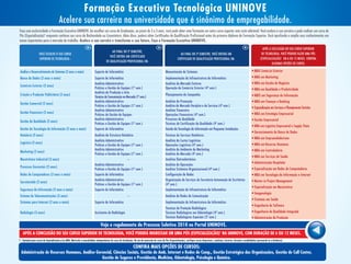 Formação Executiva Tecnológica UNINOVE
                                        Acelere sua carreira na universidade que é sinônimo de empregabilidade.
Faça com exclusividade a Formação Executiva UNINOVE. Ao escolher um curso de Graduação, no prazo de 2 a 3 anos, você pode obter uma formação em outro curso superior sem custo adicional. Você acelera a sua carreira e pode realizar um curso de
Pós (Especialização)1 enquanto continua seu curso de Bacharelado ou Licenciatura. Além disso, poderá obter Certificados de Qualificação Profissional antes do primeiro diploma de Formação Superior. Você aprofunda e amplia seus conhecimentos em
temas importantes para o mercado de trabalho. Acelere a sua carreira e transforme o seu futuro. Faça a Formação Executiva UNINOVE.

                                                                                                                                                                                                                                                        APóS A COLCLUSÃO DO SEU CURSO SUPERIOR
                                                                                              AO FINAL DO 2º SEMESTRE,
                    VOCê ESCOLHE O SEU CURSO                                                                                                                       AO FINAL DO 3º SEMESTRE, VOCê OBTERá UM                                             DE TECNOLOGIA, VOCê PODERá FAzER UMA PóS
                                                                                            VOCê OBTERá UM CERTIFICADO
                    SUPERIOR DE TECNOLOGIA :                                                                                                                     CERTIFICADO DE QUALIFICAÇÃO PROFISSIONAL EM:                                         (ESPECIALIzAÇÃO)1 EM 6 OU 12 MESES. CONFIRA
                                                                                         DE QUALIFICAÇÃO PROFISSIONAL EM:
                                                                                                                                                                                                                                                               ALGUMAS OPÇõES DE CURSO:

 Análise e Desenvolvimento de Sistemas (2 anos e meio)                       Suporte de Informática                                                  Manuntenção de Sistemas                                                                 • MBA Comércio Exterior
 Banco de Dados (2 anos e meio)                                              Suporte de Informática                                                  Implementação de Infraestrutura de Informática                                          • MBA em Marketing
                                                                             Analista Administrativo                                                 Analista do Mercado Externo                                                             • MBA em Gestão de Negócios
 Comércio Exterior (2 anos)
                                                                             Práticas e Gestão de Equipes (1º sem.)                                  Operação de Comércio Exterior (4º sem.)                                                 • MBA em Qualidade e Produtividade
                                                                             Analista de Produção e Arte
 Criação e Produção Publicitária (2 anos)                                                                                                            Planejamento de Campanha                                                                • MBIS em Segurança da Informação
                                                                             Técnicas de Comunicação no Mercado (1º sem.)
                                                                             Analista Administrativo                                                 Analista de Promoção                                                                    • MBA em Finanças e Banking
 Gestão Comercial (2 anos)
                                                                             Práticas e Gestão de Equipes (1º sem.)                                  Analista de Mercado Varejista e de Serviços (4º sem.)                                   • Especialização em Serviços e Planejamento Turístico
                                                                             Analista Administrativo                                                 Analista Financeiro
 Gestão Financeira (2 anos)                                                                                                                                                                                                                  • MBA em Estratégia Empresarial
                                                                             Práticas de Gestão de Equipes                                           Operações Financeiras (4º sem.)
                                                                             Analista Administrativo                                                 Processos de Qualidade                                                                  • Gestão Empresarial
 Gestão da Qualidade (2 anos)
                                                                             Práticas e Gestão de Equipes (1º sem.)                                  Técnicas de Certificação da Qualidade (4º sem.)
                                                                                                                                                                                                                                             • MBA em Logística Empresarial e Supply Chain
 Gestão da Tecnologia da Informação (2 anos e meio)                          Suporte de Informática                                                  Gestão da Tecnología da Informação em Pequenas Instalações
                                                                                                                                                                                                                                             • Gerenciamento de Banco de Dados
 Hotelaria (2 anos)                                                          Analista da Estrutura Hoteleira                                         Técnicas de Serviços Hoteleiros
                                                                                                                                                                                                                                             • MBA em Empreendedorismo
                                                                             Analista Administrativo                                                 Analista de Custos Logísticos
 Logística (2 anos)                                                                                                                                                                                                                          • MBA em Recursos Humanos
                                                                             Práticas e Gestão de Equipes (1º sem.)                                  Operações Logísticas (4º sem.)
                                                                             Analista Administrativo                                                 Analista do Ambiente de Marketing                                                       • MBA em Controladoria
 Marketing (2 anos)
                                                                             Práticas e Gestão de Equipes (1º sem.)                                  Analista de Mercado (4º sem.)
                                                                                                                                                                                                                                             • MBA em Serviços de Saúde
 Mecatrônica Industrial (3 anos)                                                                       –                                             Analista Eletroeletrônico
                                                                                                                                                                                                                                             • Administração Hospitalar
                                                                             Analista Administrativo                                                 Analista de Operações
 Processos Gerenciais (2 anos)
                                                                             Práticas e Gestão de Equipes (1º sem.)                                  Analista Sistêmico-Organizacional (4º sem.)                                             • Especialização em Redes de Computadores
 Redes de Computadores (2 anos e meio)                                       Suporte de Informática                                                  Configuração de Redes                                                                   • MBA em Tecnologia da Informação e Internet
                                                                             Analista Administrativo                                                 Organização de Serviços de Secretaria Automoção de Escritórios                          • Master in Project Management
 Secretariado (2 anos)
                                                                             Práticas e Gestão de Equipes (1º sem.)                                  (4º sem.)
                                                                                                                                                                                                                                             • Especialização em Mecatrônica
 Segurança da Informação (2 anos e meio)                                     Suporte de Informática                                                  Implementação de Infraestrutura de Informática
                                                                                                                                                                                                                                             • Imagenologia
 Sistema de Telecomunicações (3 anos)                                                                         –                                      Analista de Redes de Comunicação
                                                                                                                                                                                                                                             • Sistemas em Saúde
 Sistemas para Internet (2 anos e meio)                                      Suporte de Informática                                                  Implementação de Infraestrutura de Informática
                                                                                                                                                                                                                                             • Engenharia de Software
                                                                                                                                                     Técnicas de Proteção Radiologica
 Radiologia (3 anos)                                                         Assistente de Radiologia                                                Técnicas Radiologicas em Odontologia (4º sem.)                                          • Engenharia de Qualidade Integrada
                                                                                                                                                     Técnicas Radiologicas Especiais (5º sem.)                                               • Administração da Produção

                                                                                  Veja o regulamento do Processo Seletivo 2010 no Portal UNINOVE.
   APÓS A CONCLUSÃO DO SEU CURSO SUPERIOR DE TECNOLOGIA, VOCÊ PODERÁ INGRESSAR EM UMA PÓS (ESPECIALIZAÇÃO)1 NA UNINOVE, COM DURAÇÃO DE 6 OU 12 MESES.
1 - Somente para cursos de Especialização e/ou MBA. Matrícula e mensalidades independentes do curso de Graduação. No ato da matrícula do curso de Pós (Especialização), verifique cursos disponíveis, condições, horários, duração e modalidades (presencial ou a distância).

                                                                                                                    CONFIRA MAIS OPÇÕES DE CURSOS:
  Administração de Recursos Humanos, Análise Gerencial, Ciências Sociais, Gestão de Amb. Internet e Redes de Comp., Gestão Estratégica das Organizações, Gestão de Call Center,
                                                Gestão de Seguros e Previdência, Medicina, Odontologia, Psicologia e Química.
 