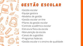 G E S T Ã O
G E S T Ã O E S C O L A R
E S C O L A R
•Gestão escolar
•Equipe gestora
•Modelos de gestão
•Gestão escolar on-line
•Pilares da gestão escolar
•Controle acadêmico escolar
•Estrutura física da escola
•Manutenção da escola
•Caixas de sugestões
•Programas federais
•Gestão escolar e o ensino de qualidade
 