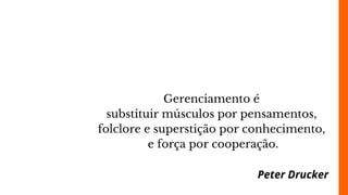 Gerenciamento é
substituir músculos por pensamentos,
folclore e superstição por conhecimento,
e força por cooperação.
Peter Drucker
 