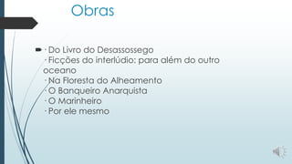 Obras
· Do Livro do Desassossego
· Ficções do interlúdio: para além do outro
oceano
· Na Floresta do Alheamento
· O Banqueiro Anarquista
· O Marinheiro
· Por ele mesmo
 