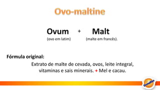 Ovo-maltineOvum(ovo em latim)Malt(malte em francês).+Fórmula original:Extrato de malte de cevada, ovos, leite integral, vitaminas e sais minerais. + Mel e cacau. 