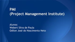 PMI
(Project Management Institute)
Alunos:
Webert Silva de Paula
Odilon José do Nascimento Neto
 