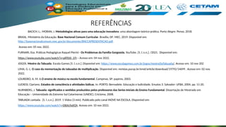 REFERÊNCIAS
BACICH, L.; MORAN, J. Metodologias ativas para uma educação inovadora: uma abordagem teórico-prática. Porto Alegre: Penso, 2018.
BRASIL. Ministério da Educação. Base Nacional Comum Curricular. Brasília, DF: MEC, 2019. Disponível em:
http://basenacionalcomum.mec.gov.br/documento/BNCCAPRESENTACAO.pdf.
Acesso em: 05 nov. 2022.
FURNARI, Eva. Práticas Pedagógicas Raquel Pierini - Os Problemas da Família Gorgozola. YouTube. [S. l.:s.n.], /2021. Disponível em:
https://www.youtube.com/watch?v=pllTEI0_37I – Acesso em: 04 nov 2022.
JOGOS. Mestre da Tabuada. Escola Games [S. l.:s.n.], Disponível em: https://www.escolagames.com.br/jogos/mestreDaTabuada/. Acesso em: 10 nov 202
LIMA, G. L. O caso da memorização de tabuadas de multiplicação. Disponível em: revistas.pucsp.br/emd/article/download/19792/14699 . Acesso em: 02 nov.
2022.
LOUREIRO, A. M. A.O ensino de música na escola fundamental. Campinas, SP: papiros, 2003.
LUCKESI, Cipriano. Estados de consciência e atividades lúdicas. In: PORTO, Bernadete. Educação e ludicidade. Ensaios 3. Salvador: UFBA, 2004, pp. 11-20.
NURNBERG, J. Tabuada: significados e sentidos produzidos pelos professores das Series Iniciais do Ensino Fundamental. Dissertação de Mestrado em
Educação – Universidade do Extremo Sul Catarinense (UNESC), Criciúma, 2008.
TABUADA cantada. [S. l.:s.n.], 2019. 1 Video (3 min). Publicado pelo canal INOVE NA ESCOLA. Disponível em:
https://www.youtube.com/watch?v=DBJtcfx6fZA. Acesso em: 10 nov 2022.
 
