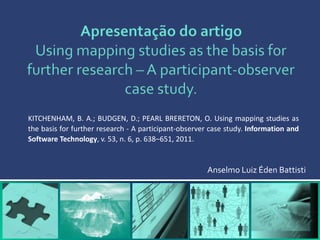 Anselmo Luiz Éden Battisti
KITCHENHAM, B. A.; BUDGEN, D.; PEARL BRERETON, O. Using mapping studies as
the basis for further research - A participant-observer case study. Information and
Software Technology, v. 53, n. 6, p. 638–651, 2011.
 
