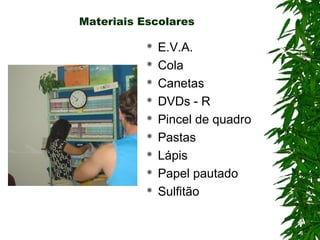 Materiais Escolares

             E.V.A.
             Cola
             Canetas
             DVDs - R
             Pincel de quadro
             Pastas
             Lápis
             Papel pautado
             Sulfitão
 