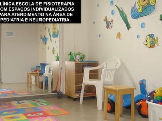 LÍNICA ESCOLA DE FISIOTERAPIA
OM ESPAÇOS INDIVIDUALIZADOS
PARA ATENDIMENTO NA ÁREA DE
PEDIATRIA E NEUROPEDIATRIA.
 