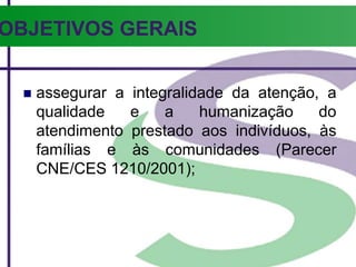 OBJETIVOS GERAIS
 assegurar a integralidade da atenção, a
qualidade e a humanização do
atendimento prestado aos indivíduos, às
famílias e às comunidades (Parecer
CNE/CES 1210/2001);
 