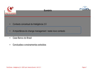 Sumário
• Contexto conceitual da Inteligência 2.0
• A importância do change management neste novo contexto
Case Banco do Brasil
Página 7Fred Donier – Inteligência 2.0 – SCIP Latin America Summit – 04.10.11
• Case Banco do Brasil
• Conclusões e ensinamentos extraídos
 