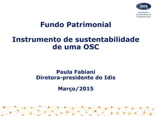Fundo Patrimonial
Instrumento de sustentabilidade
de uma OSC
Paula Fabiani
Diretora-presidente do Idis
Março/2015
1
 