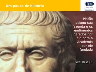 Um pouco de história
Platão
deixou sua
fazenda e os
rendimentos
gerados por
ela para a
Academia
por ele
fundada
Séc IV a.C.
 
