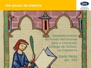 15
Um pouco de história
Estabelecimento
do Fundo Patrimonial
para o University
College de Oxford,
na Inglaterra
Idade Média
séc. XIII
 