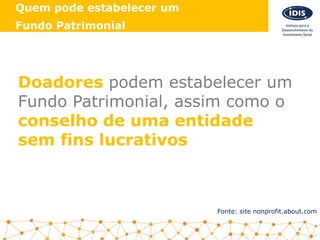 Quem pode estabelecer um
Fundo Patrimonial
Fonte: site nonprofit.about.com
Doadores podem estabelecer um
Fundo Patrimonial, assim como o
conselho de uma entidade
sem fins lucrativos
4
 