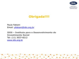 Obrigada!!!!
Paula Fabiani
Email: pfabiani@idis.org.br
IDIS – Instituto para o Desenvolvimento do
Investimento Social
Tel:...