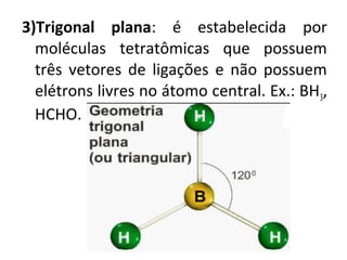 3)Trigonal plana: é estabelecida por
moléculas tetratômicas que possuem
três vetores de ligações e não possuem
elétrons livres no átomo central. Ex.: BH3,
HCHO.
 