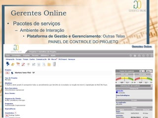 Gerentes Online
• Pacotes de serviços
   – Ambiente de Interação
      • Plataforma de Gestão e Gerenciamento: Outras Telas
                   PAINEL DE CONTROLE DO PROJETO
                   Indicadores de Escopo / Prazo / Custos
 