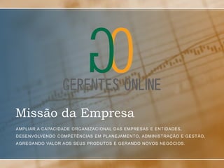 Missão da Empresa
AMPLIAR A CAPACIDADE ORGANIZACIONAL DAS EMPRESAS E ENTIDADES,
DESENVOLVENDO COMPETÊNCIAS EM PLANEJAMENTO, ADMINISTRAÇÃO E GEST ÃO,
AGREGANDO VALOR AOS SEUS PRODUTOS E GERANDO NOVOS NEGÓCIOS.
 