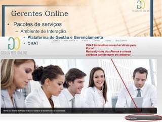 Gerentes Online
• Pacotes de serviços
   – Ambiente de Interação
      • Plataforma de Gestão e Gerenciamento
      • CHAT
 